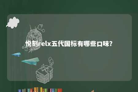 悦刻relx五代国标有哪些口味	？ 